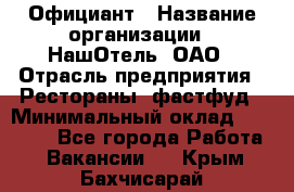 Официант › Название организации ­ НашОтель, ОАО › Отрасль предприятия ­ Рестораны, фастфуд › Минимальный оклад ­ 23 500 - Все города Работа » Вакансии   . Крым,Бахчисарай